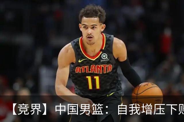 【竞界】中国男篮：自我增压下败给自己体系