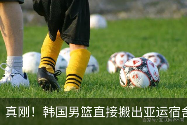 真刚！韩国男篮直接搬出亚运宿舍！高额住宿费曝光 中国男篮会搬吗